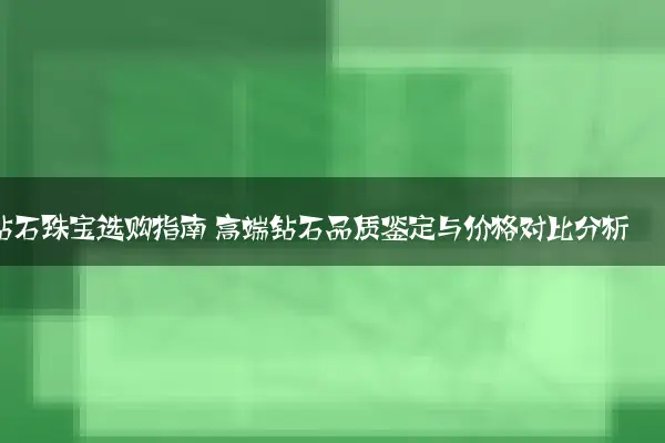 钻石珠宝选购指南 高端钻石品质鉴定与价格对比分析